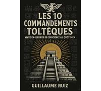 LES 10 COMMANDEMENTS TOLTEQUES: Vivre en guerrier de conscience au quotidien - Les 10 piliers de la sagesse toltèque authentique pour une transformation de vie