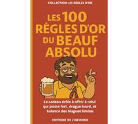 Les 100 Règles d'Or du Beauf Absolu: Le cadeau drôle à offrir à celui qui picole fort, drague lourd, et balance des blagues limites