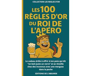 Les 100 Règles d'Or du Roi de l'Apéro: Le cadeau drôle à offrir à ton pote qui dit “on boit juste un verre” et se réveille chez des inconnus avec une merguez dans la poche