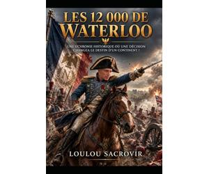 les 12000 de Waterloo: Une uchronie historique où une décision changea le destin d'un continent !