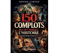 Les 150 Complots qui ont marqué l'histoire et qui ont Changé la phase du Monde: Enquêtes et archives sur Les véritables mécanismes du pouvoir révélés par les enquêtes historiques