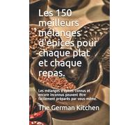 Les 150 meilleurs mélanges d'épices pour chaque plat et chaque repas.: Les mélanges d'épices connus et encore inconnus peuvent être facilement préparés par vous-même.