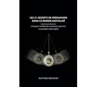 Les 21 Secrets de Persuasion dans ce monde digitalisé: Comment attirer des nouveaux clients et conquérir votre liberté