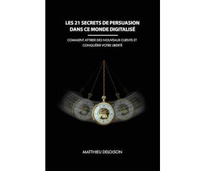 Les 21 Secrets de Persuasion dans ce monde digitalisé: Comment attirer des nouveaux clients et conquérir votre liberté