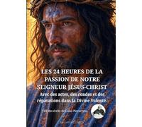 Les 24 Heures de la Passion de Notre Seigneur Jésus-Christ: Avec des actes, des rondes et des réparations dans la Divine Volonté.