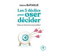 Les 3 déclics pour oser décider: Faites vos choix de vie sans trembler !