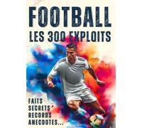 Les 300 exploits du football - Records, faits incroyables, secrets et anecdotes: Le livre de foot ultime en couleur pour enfant dès 10 ans, ado, ... avec Mbappé, Messi, Ronaldo, Pelé, Zidane...