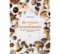 Les 4 Saisons Du Champignon - Petit Guide Naturaliste Et Gourmand + 40 Recettes