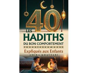 LES 40 HADITHS DU BON COMPORTEMENT Expliqués aux Enfants: +150 Pages d'Histoires, Leçons et Défis du Quotidien pour Devenir un Petit Muslim Exemplaire