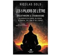 Les 5 Piliers De L'être - Breathwork & Chamanisme Au Service Du Corps, Du Coeur, Du Mental, De L'âme Et De L'esprit