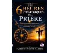 LES 6 HEURES STRATÉGIQUES DE PRIÈRE: 216 déclarations prophétiques pour détruire les œuvres des ténèbres et réussir