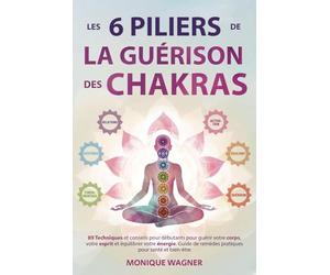 Les 6 piliers de la guérison des chakras: 89 techniques et conseils pour débutants pour guérir votre corps, votre esprit et équilibrer votre énergie. Guide de remèdes pratiques pour santé et bien-être