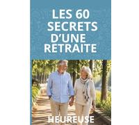 Les 60 Secrets, D'une Retraite Heureuse: Donner du sens à son temps Libre : Passions Projets et nouvelles découvertes