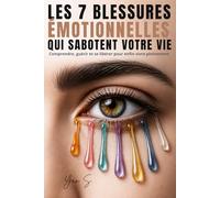 Les 7 Blessures Émotionnelles Qui Sabotent Votre Vie: Comment guérir le rejet, l'abandon, la trahison et les blessures invisibles qui vous empêchent d'être pleinement vous-même