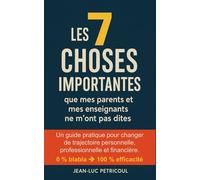Les 7 choses importantes que mes parents et mes enseignants ne m'ont pas dites: Un guide pratique pour changer de trajectoire personnelle, professionnelle et financière