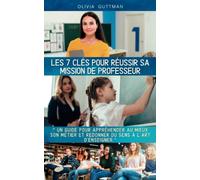 Les 7 clés pour réussir sa mission de professeur: Un guide pour appréhender au mieux son métier et redonner du sens à l’art d’enseigner.