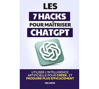 Les 7 Hacks pour Maîtriser ChatGPT: Utiliser l’Intelligence Artificielle pour Créer, Organiser, Analyser et Produire plus Efficacement | Livre sur ... et Maîtriser ChatGPT pour le Business