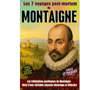 Les 7 voyages post mortem de Montaigne: Les tribulations posthumes de Montaigne : récit d'une véritable odyssée historique et littéraire