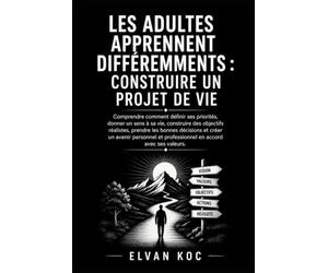 LES ADULTES APPRENNENT DIFFÉREMMENTS : CONSTRUIRE UN PROJET DE VIE: Comprendre comment définir ses priorités, donner un sens à sa vie, construire des ... réalistes et prendre les bonnes décisions.