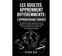 LES ADULTES APPRENNENT DIFFÉREMMENTS : L’APPRENTISSAGE CONCRET: Comprendre comment apprendre par l’action, l’expérience, la pratique et les situations ... les connaissances en compétences durables.