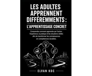 LES ADULTES APPRENNENT DIFFÉREMMENTS : L’APPRENTISSAGE CONCRET: Comprendre comment apprendre par l’action, l’expérience, la pratique et les situations ... les connaissances en compétences durables.