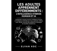 LES ADULTES APPRENNENT DIFFÉREMMENTS : L’INTELLIGENCE HYBRIDE HUMAIN ET IA: Comprendre comment associer l’intelligence humaine et l’intelligence ... créer, décider et résoudre des problèmes.