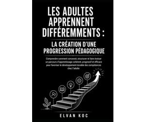 LES ADULTES APPRENNENT DIFFÉREMMENTS : LA CRÉATION D’UNE PROGRESSION PÉDAGOGIQUE: Comprendre comment concevoir, structurer et faire évoluer un ... pour favoriser le développement durable