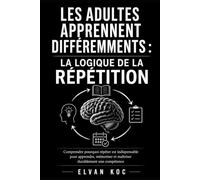 LES ADULTES APPRENNENT DIFFÉREMMENTS : LA LOGIQUE DE LA RÉPÉTITION: Comprendre pourquoi répéter est indispensable pour apprendre, mémoriser et maîtriser durablement une compétence
