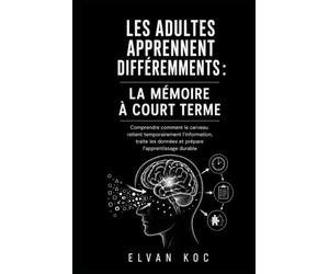 LES ADULTES APPRENNENT DIFFÉREMMENTS : LA MÉMOIRE À COURT TERME: Comprendre comment le cerveau retient temporairement l’information, traite les données et prépare l’apprentissage durable