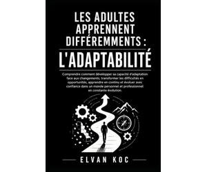 LES ADULTES APPRENNENT DIFFÉREMMENTS : L'ADAPTABILITÉ: Comprendre comment développer sa capacité d'adaptation face aux changements, transformer les difficultés en opportunités et apprendre en continu.