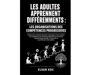 LES ADULTES APPRENNENT DIFFÉREMMENTS : LES ORGANISATIONS DES COMPÉTENCES PROGRESSIVES: Comprendre comment structurer, développer et faire évoluer les ... pour favoriser l’apprentissage durable