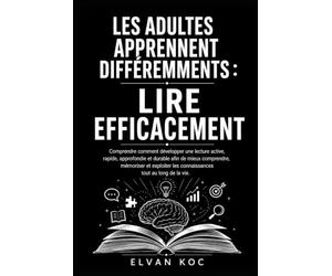 LES ADULTES APPRENNENT DIFFÉREMMENTS : LIRE EFFICACEMENT: Comprendre comment développer une lecture active, rapide, approfondie et durable afin de ... les connaissances tout au long de la vie.