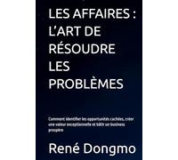 LES AFFAIRES : L’ART DE RÉSOUDRE LES PROBLÈMES: Comment identifier les opportunités cachées, créer une valeur exceptionnelle et bâtir un business prospère