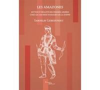 Les Amazones - Mythe Et Réalité Des Femmes Armées Chez Les Anciens Nomades De La Steppe
