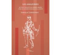 Les Amazones - Mythe Et Réalité Des Femmes Armées Chez Les Anciens Nomades De La Steppe