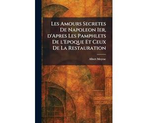 Les Amours Secretes De Napoleon Ier, d'Apres Les Pamphlets De l'Epoque Et Ceux De La Restauration