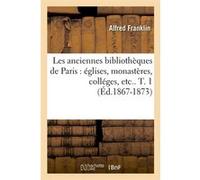 Les anciennes bibliothèques de Paris : églises, monastères, colléges, etc.. T. 1 (Éd.1867-1873) Alfred Franklin (Auteur)