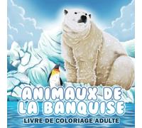 Les Animaux de la Banquise: Livre de Coloriage Adulte et Enfants dès 6 ans - Découverte des Animaux du Pôle Nord - Coloriage de Noël pour Filles et ... : Ours Polaire Pingouin Manchot Baleine Loups