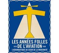 Les Années Folles De L'aviation - L'aéronautique Au Coeur De La Modernité, 1919-1939