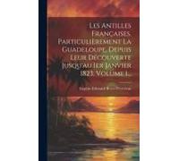 Les Antilles Françaises, Particulièrement La Guadeloupe, Depuis Leur Découverte Jusqu'au 1er Janvier 1823, Volume 1...