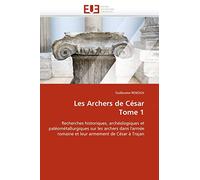 Les Archers de César Tome 1: Recherches historiques, archéologiques et paléométallurgiques sur les archers dans l'armée romaine et leur armement de César à Trajan