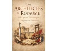 Les Architectes du Royaume : De l'épée de Charlemagne à l'échafaud de la Révolution