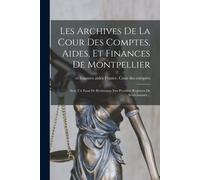 Les Archives De La Cour Des Comptes, Aides, Et Finances De Montpellier: Avec Un Essai De Restitution Des Premiers Registres De Sénéchaussée...