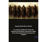 Les Archives Inédites De L'Ordre De Saint-Jean De Jérusalem Conservées À Malte Et Les Documents Secrets Concernant Les Templiers: Le secret des Templiers révélé