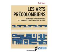 Les arts précolombiens: Transferts et métamorphoses de l'Amérique latine à la France, 1875-1945