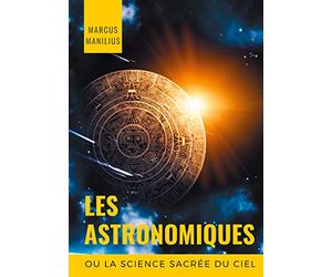 les Astronomiques ou la Science sacrée du Ciel: Traité complet d'astrologie sur les noms et les figures du zodiaque, l'influence des astres, météores ... et la symbolique astrale (astronomicon)