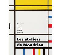 Les ateliers de Mondrian. Amsterdam, Laren, Paris, Londres, New York.