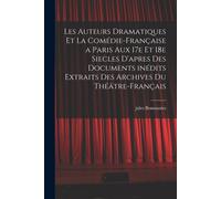 Les Auteurs Dramatiques Et La Comédie-Française A Paris Aux 17e Et 18e Siecles D'apres Des Documents Inédits Extraits Des Archives Du Théâtre-Français