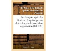 Les banques agricoles – étude sur les principes qui doivent servir de base à leur organisation