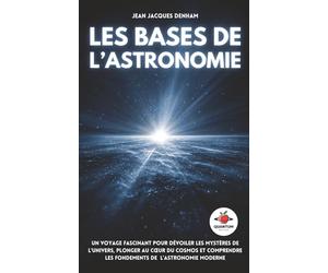 Les Bases de l’Astronomie: Un voyage fascinant pour dévoiler les mystères de l’Univers, plonger au cœur du cosmos et comprendre les fondements de l’astronomie moderne